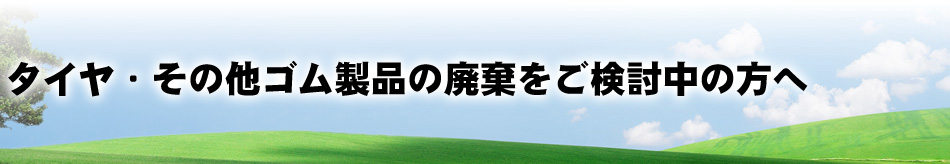 タイヤ・その他ゴム製品の廃棄をご検討中の方へ