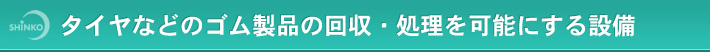 タイヤなどのゴム製品の回収・処理を可能にする設備