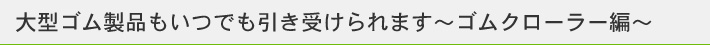 大型ゴム製品もいつでも引き受けられます～ゴムクローラー編～