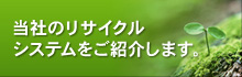 当社のリサイクルシステムをご紹介します。