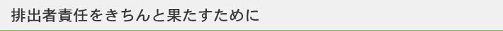 排出者責任をきちんと果たすために