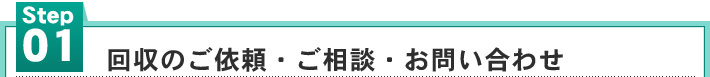 STEP1.回収のご依頼・ご相談・お問い合わせ